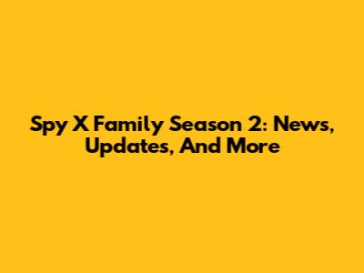 Spy X Family Season 2: News, Updates, And More