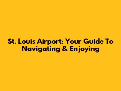 St. Louis Airport: Your Guide To Navigating & Enjoying