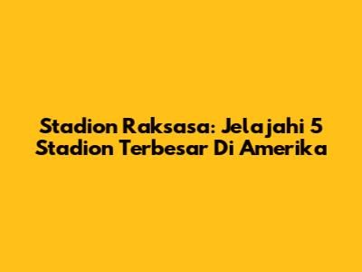 Stadion Raksasa: Jelajahi 5 Stadion Terbesar Di Amerika