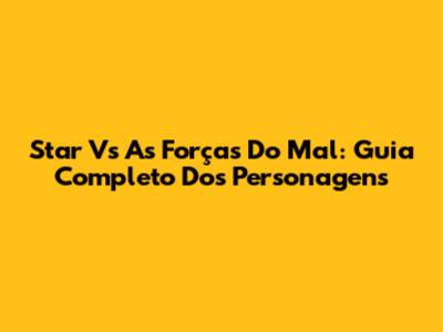 Star Vs As Forças Do Mal: Guia Completo Dos Personagens