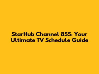 StarHub Channel 855: Your Ultimate TV Schedule Guide