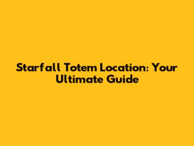 Starfall Totem Location: Your Ultimate Guide