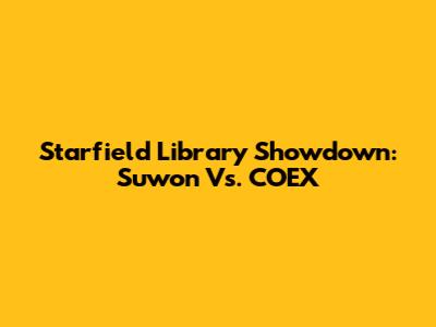 Starfield Library Showdown: Suwon Vs. COEX