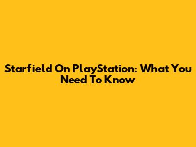 Starfield On PlayStation: What You Need To Know