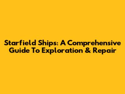 Starfield Ships: A Comprehensive Guide To Exploration & Repair