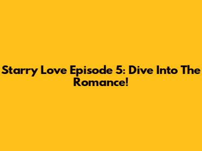 Starry Love Episode 5: Dive Into The Romance!