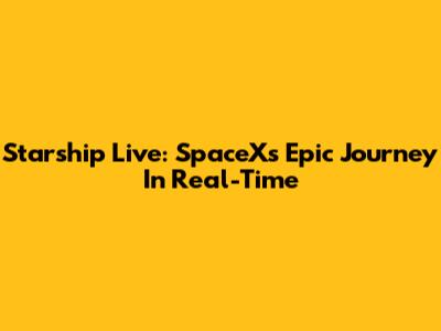 Starship Live: SpaceX's Epic Journey In Real-Time