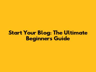 Start Your Blog: The Ultimate Beginner's Guide