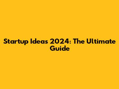 Startup Ideas 2024: The Ultimate Guide