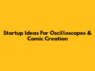 Startup Ideas For Oscilloscopes & Comic Creation