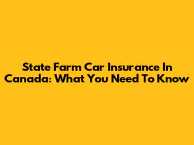 State Farm Car Insurance In Canada: What You Need To Know