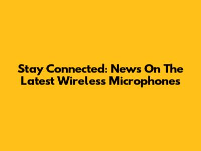 Stay Connected: News On The Latest Wireless Microphones