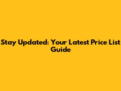 Stay Updated: Your Latest Price List Guide