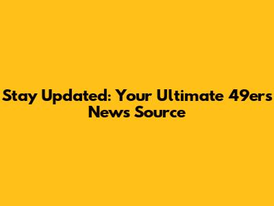 Stay Updated: Your Ultimate 49ers News Source