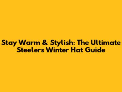 Stay Warm & Stylish: The Ultimate Steelers Winter Hat Guide