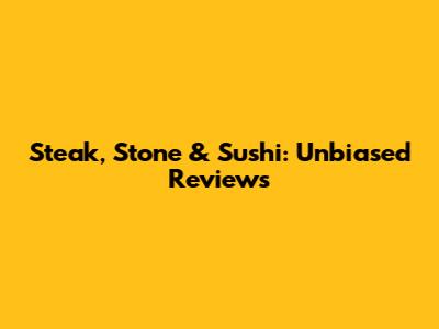 Steak, Stone & Sushi: Unbiased Reviews