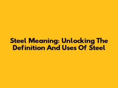 Steel Meaning: Unlocking The Definition And Uses Of Steel