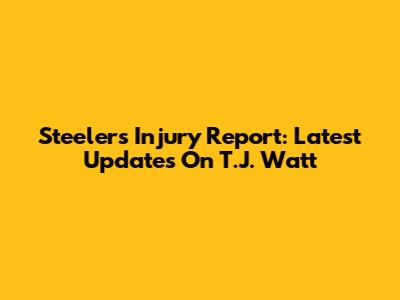 Steelers Injury Report: Latest Updates On T.J. Watt