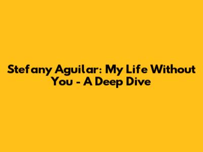 Stefany Aguilar: My Life Without You - A Deep Dive