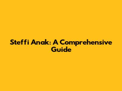Steffi Anak: A Comprehensive Guide