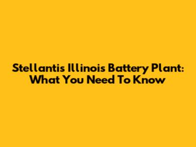 Stellantis Illinois Battery Plant: What You Need To Know