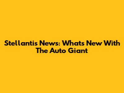 Stellantis News: What's New With The Auto Giant