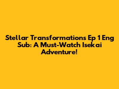 Stellar Transformations Ep 1 Eng Sub: A Must-Watch Isekai Adventure!