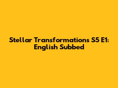 Stellar Transformations S5 E1: English Subbed