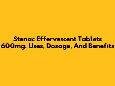 Stenac Effervescent Tablets 600mg: Uses, Dosage, And Benefits