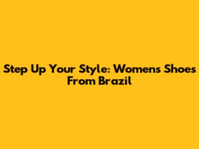 Step Up Your Style: Women's Shoes From Brazil