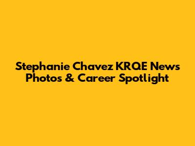 Stephanie Chavez KRQE News Photos & Career Spotlight