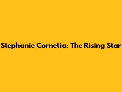 Stephanie Cornelia: The Rising Star