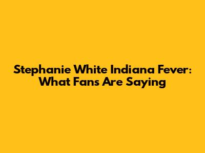 Stephanie White Indiana Fever: What Fans Are Saying
