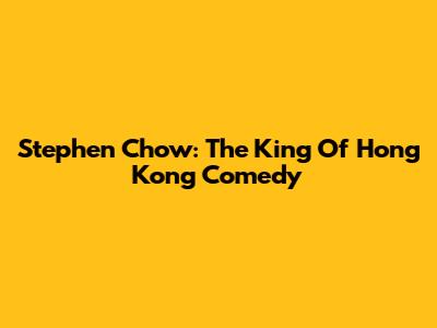 Stephen Chow: The King Of Hong Kong Comedy