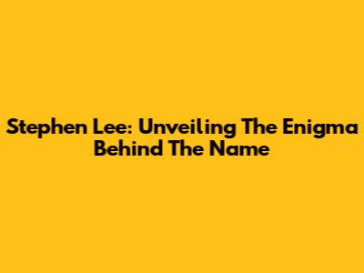 Stephen Lee: Unveiling The Enigma Behind The Name
