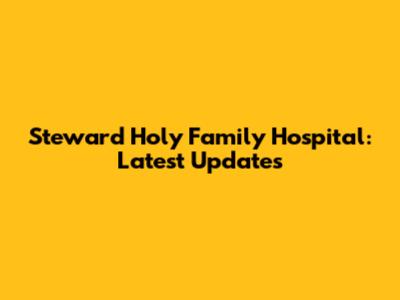 Steward Holy Family Hospital: Latest Updates