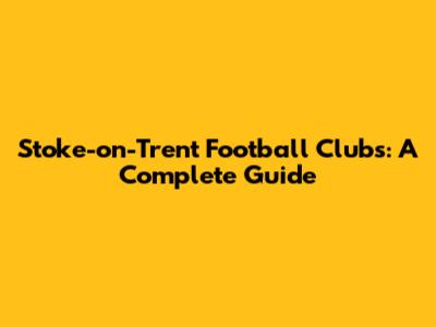 Stoke-on-Trent Football Clubs: A Complete Guide