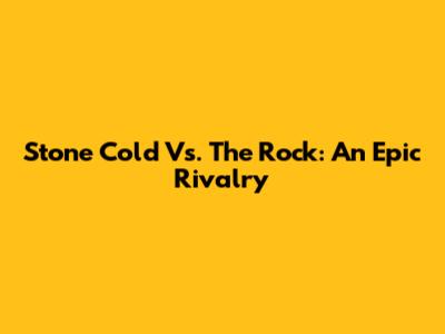 Stone Cold Vs. The Rock: An Epic Rivalry