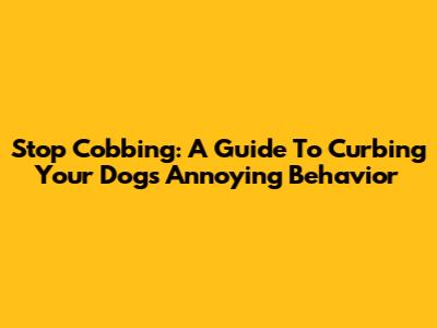 Stop Cobbing: A Guide To Curbing Your Dog's Annoying Behavior