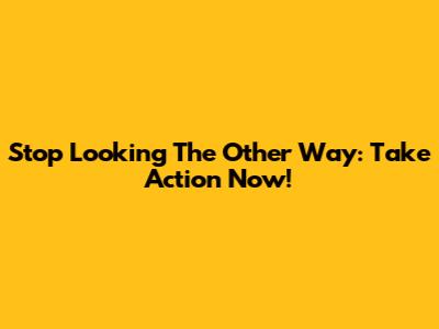 Stop Looking The Other Way: Take Action Now!