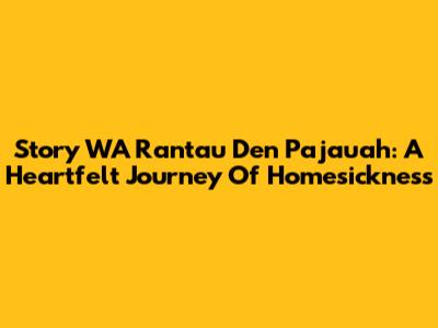 Story WA Rantau Den Pajauah: A Heartfelt Journey Of Homesickness