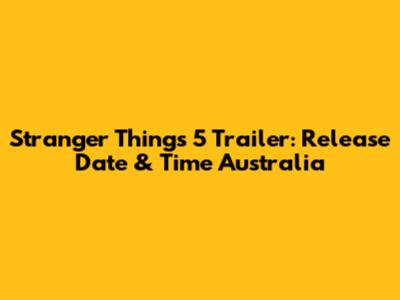 Stranger Things 5 Trailer: Release Date & Time Australia