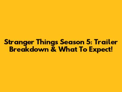 Stranger Things Season 5: Trailer Breakdown & What To Expect!