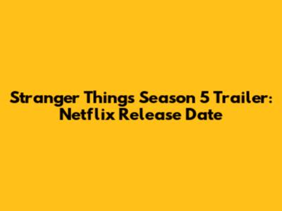 Stranger Things Season 5 Trailer: Netflix Release Date