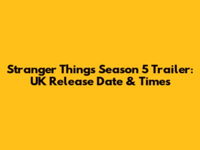 Stranger Things Season 5 Trailer: UK Release Date & Times