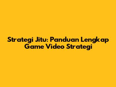 Strategi Jitu: Panduan Lengkap Game Video Strategi