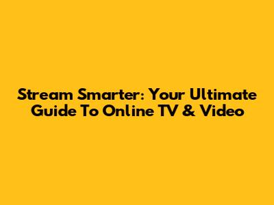 Stream Smarter: Your Ultimate Guide To Online TV & Video