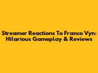 Streamer Reactions To Franco Vyn: Hilarious Gameplay & Reviews