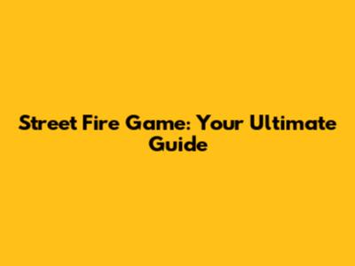 Street Fire Game: Your Ultimate Guide