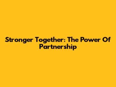 Stronger Together: The Power Of Partnership